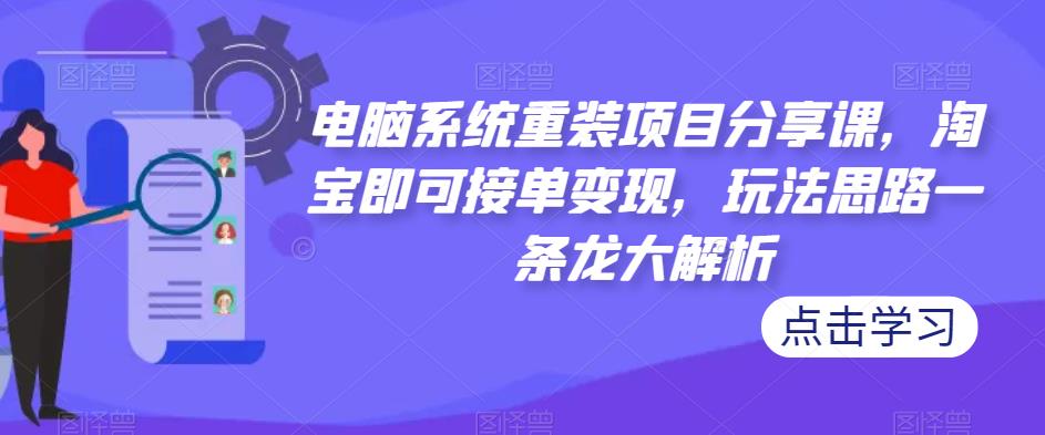 电脑系统重装项目分享课,淘宝即可接单变现,玩法思路一条龙大解析-阳知网创资源库