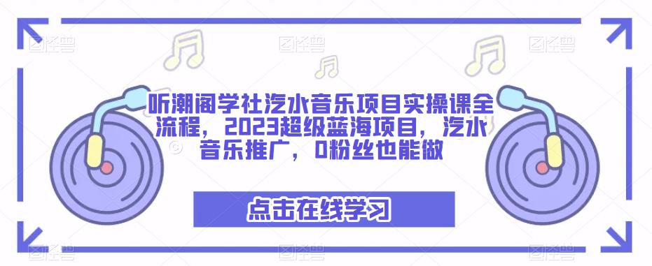 听潮阁学社汽水音乐项目实操课全流程,2023超级蓝海项目,汽水音乐推广,0粉丝也能做-阳知网创资源库
