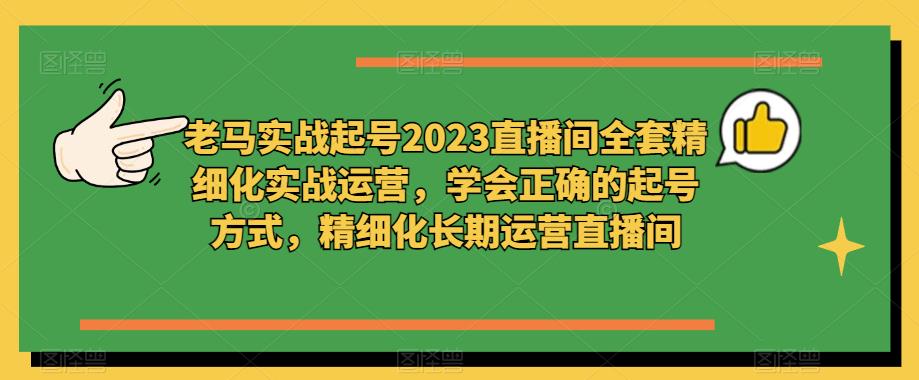 老马实战起号2023直播间全套精细化实战运营,学会正确的起号方式,精细化长期运营直播间-阳知网创资源库