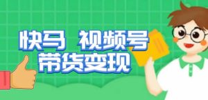 快马视频号带货变现课,货趋势分析,带货的进阶路线,变现模式拆解-阳知网创资源库
