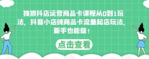 独狼抖店运营商品卡课程从0到1玩法,抖音小店纯商品卡流量起店玩法,新手也能做!-阳知网创资源库