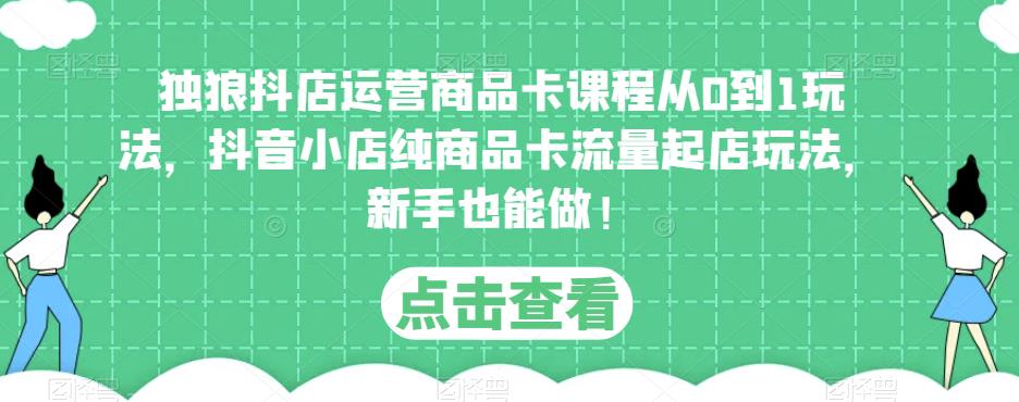 独狼抖店运营商品卡课程从0到1玩法,抖音小店纯商品卡流量起店玩法,新手也能做!-阳知网创资源库