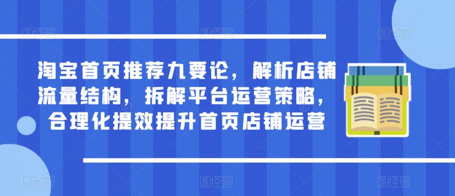 淘宝首页推荐九要论,解析店铺流量结构,拆解平台运营策略,合理化提效提升首页店铺运营-阳知网创资源库