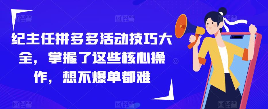 纪主任拼多多活动技巧大全，掌握了这些核心操作，想不爆单都难-阳知网创资源库