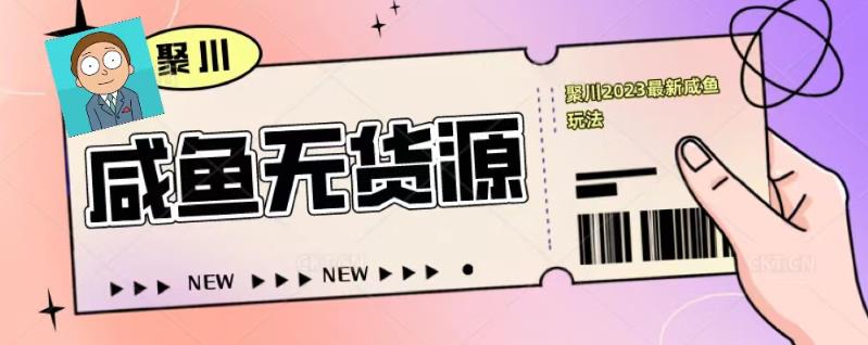 聚川2023闲鱼无货源最新经典玩法：基础认知+爆款闲鱼选品+快速找到货源-阳知网创资源库