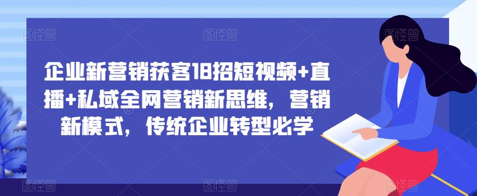 企业新营销获客18招短视频+直播+私域全网营销新思维,营销新模式,传统企业转型必学-阳知网创资源库