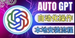 最新ChatGpt风向标,不同于普通gpt的史诗级技术升级,AutoGPT本地安装教程,让AI指导AI自动化完成任务-阳知网创资源库