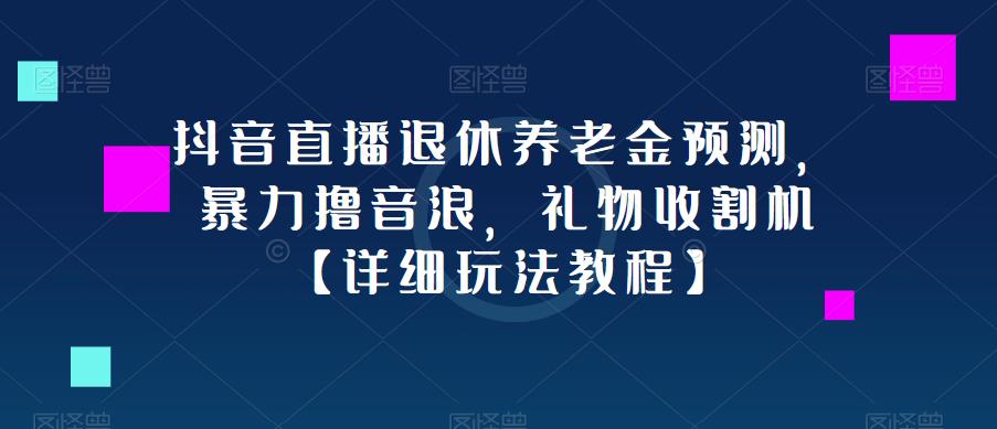 抖音直播退休养老金预测，暴力撸音浪，礼物收割机【详细玩法教程】-阳知网创资源库