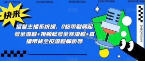 运营主播系统课,0粉带利润起号全流程+视频起号全案流程+直播带货全按流程解析等-阳知网创资源库