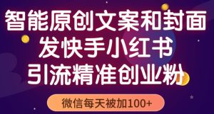 智能原创封面和创业文案，快手小红书引流精准创业粉，微信每天被加100+（揭秘）-阳知网创资源库