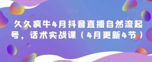 久久疯牛4月抖音直播纯自然流起号，话术实战课（4月更新4节）-阳知网创资源库