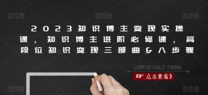2023知识博主变现实操课,知识博主进阶必修课,高段位知识变现三部曲&八步骤-阳知网创资源库