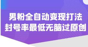价值1980的男粉全自动变现打法，封号率最低无脑过原创-阳知网创资源库