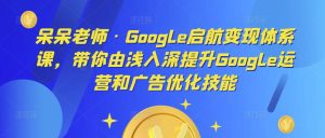 呆呆老师·Google启航变现体系课,带你由浅入深提升Google运营和广告优化技能-阳知网创资源库