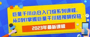 2023最新巨量千川小白入门级系列课程,从0到1掌握巨量千川短视频投放-阳知网创资源库