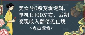 美女号0粉变现逻辑，单机日100左右，后期变现收入翻倍无止境-阳知网创资源库