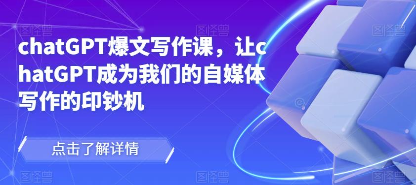chatGPT爆文写作课,让chatGPT成为我们的自媒体写作的印钞机-阳知网创资源库