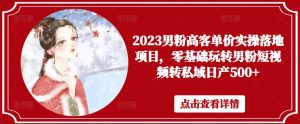2023男粉高客单价实操落地项目，零基础玩转男粉短视频转私域日产500+-阳知网创资源库