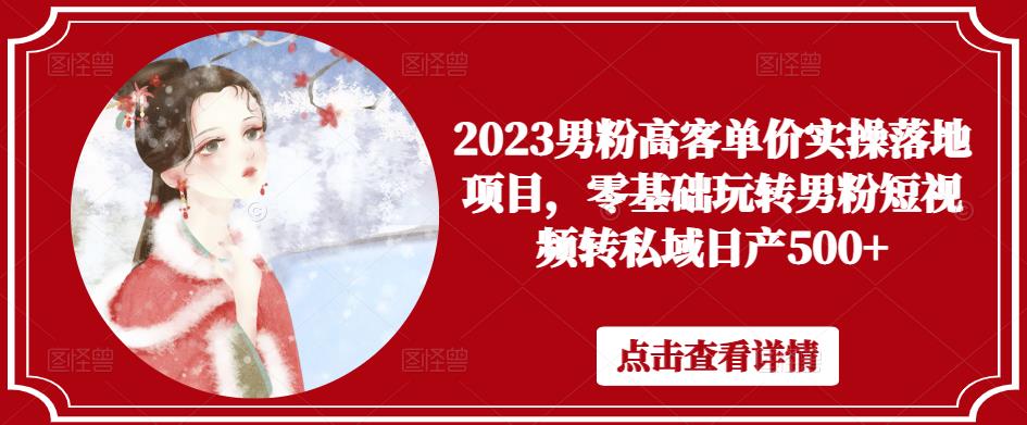 2023男粉高客单价实操落地项目，零基础玩转男粉短视频转私域日产500+-阳知网创资源库