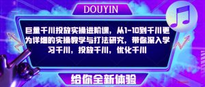 巨量千川投放实操进阶课,从1-10到千川更为详细的实操教学与打法研究,带你深入学习千川,投放千川,优化千川-阳知网创资源库