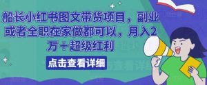 船长小红书图文带货项目,副业或者全职在家做都可以,月入2万+超级红利-阳知网创资源库
