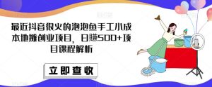 最近抖音很火的泡泡鱼手工小成本地摊创业项目，日賺500+项目课程解析-阳知网创资源库