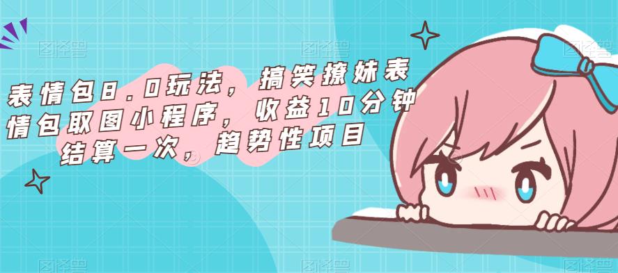 表情包8.0玩法，搞笑撩妹表情包取图小程序，收益10分钟结算一次，趋势性项目-阳知网创资源库
