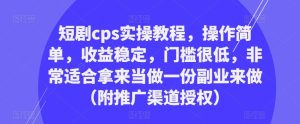 短剧cps实操教程，操作简单，收益稳定，门槛很低，非常适合拿来当做一份副业来做（附推广渠道授权）-阳知网创资源库