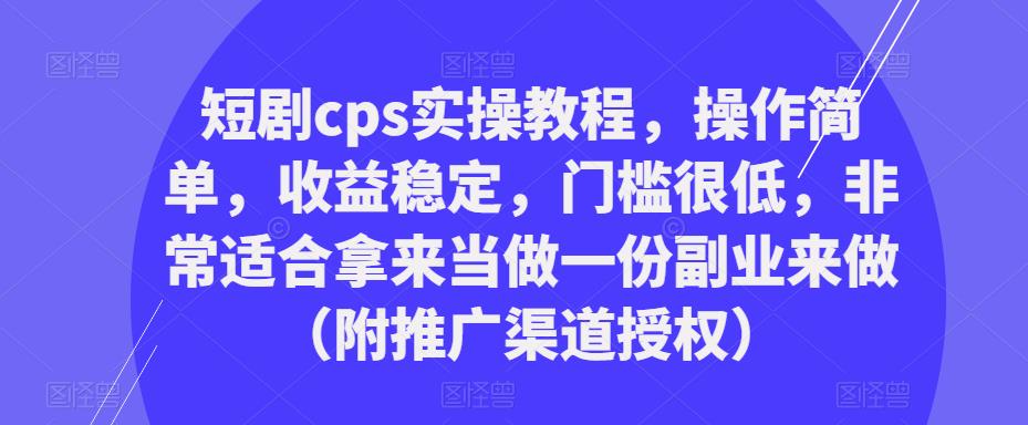短剧cps实操教程，操作简单，收益稳定，门槛很低，非常适合拿来当做一份副业来做（附推广渠道授权）-阳知网创资源库