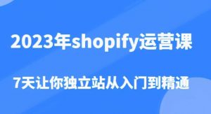 2023年shopify运营课,7天让你独立站从入门到精通(价值1980元)-阳知网创资源库