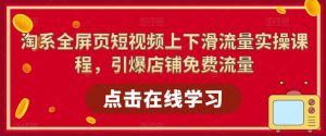 淘系全屏页短视频上下滑流量实操课程，引爆店铺免费流量-阳知网创资源库