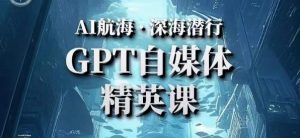 AI航海计划ChatGPT自媒体精英课，快速从入门到进阶（首创调教心流法|实战案例|内容自动化）-阳知网创资源库
