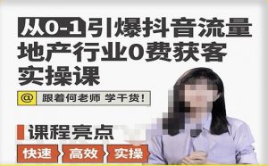 从0-1引爆抖音流量地产行业0费获客实操课,跟着地产人何老师,快速高效实操学干货-阳知网创资源库