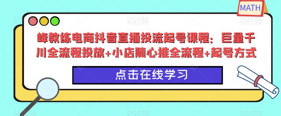 峰教练电商抖音直播投流起号课程:巨量千川全流程投放+小店随心推全流程+起号方式-阳知网创资源库