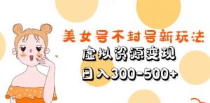 美女号不封号新玩法,虚拟资源变现,日入300-500+-阳知网创资源库