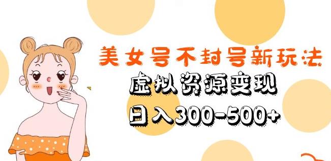 美女号不封号新玩法,虚拟资源变现,日入300-500+-阳知网创资源库