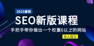 2023某大佬收费SEO新版课程:手把手带你做出一个权重6以上的网站,年入百万-阳知网创资源库
