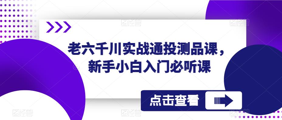 老六千川实战通投测品课，新手小白入门必听课-阳知网创资源库