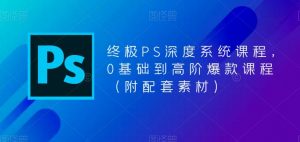 终极PS深度系统课程,0基础到高阶爆款课程(附配套素材)-阳知网创资源库