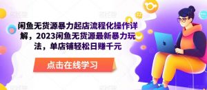 闲鱼无货源暴力起店流程化操作详解,2023闲鱼无货源最新暴力玩法,单店铺轻松日赚千元-阳知网创资源库