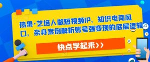 热果·艺培人做短视频IP,知识电商风口,亲身案例解析账号强变现的底层逻辑-阳知网创资源库