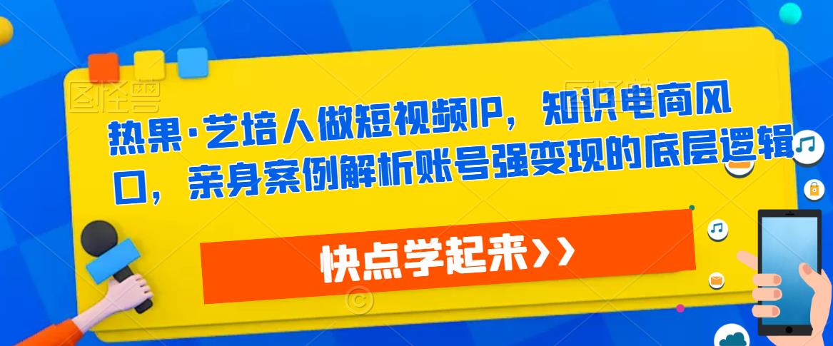 热果·艺培人做短视频IP,知识电商风口,亲身案例解析账号强变现的底层逻辑-阳知网创资源库
