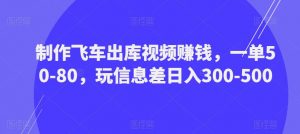 制作飞车出库视频赚钱,一单50-80,玩信息差日入300-500-阳知网创资源库