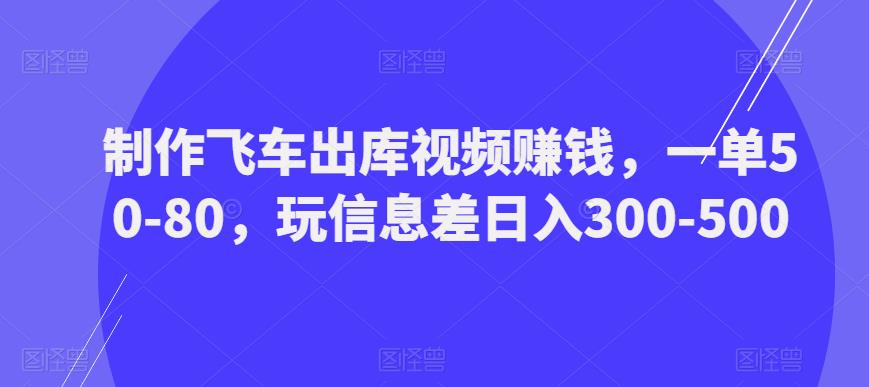 制作飞车出库视频赚钱,一单50-80,玩信息差日入300-500-阳知网创资源库