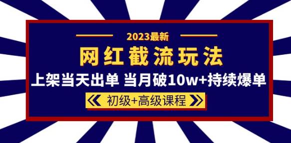 2023网红·同款截流玩法【初级+高级课程】上架当天出单当月破10w+持续爆单-阳知网创资源库
