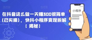 在抖音这么做一天赚300很简单(已实操)，快抖小程序变现拆解【揭秘】-阳知网创资源库