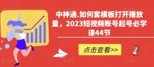 中神通.如何套模板打开播放量,2023短视频账号起号必学课44节(送钩子模板和文档资料)-阳知网创资源库