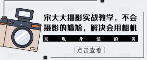 宋大大‮影摄‬实战教学，不会摄影的尴尬，解决会用相机-阳知网创资源库