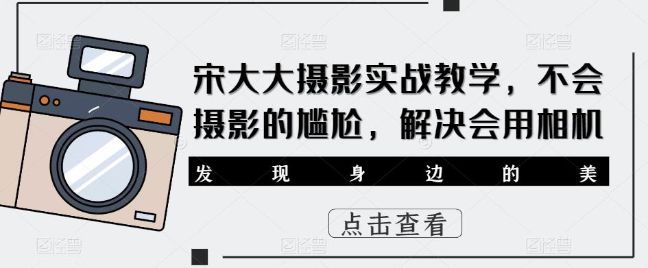 宋大大影摄实战教学,不会摄影的尴尬,解决会用相机-阳知网创资源库