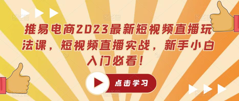 推易电商2023最新短视频直播玩法课,短视频直播实战,新手小白入门必看!-阳知网创资源库